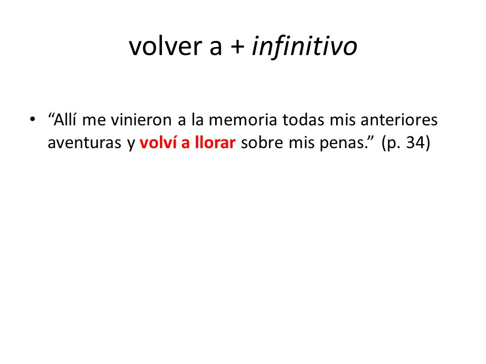 volver a + infinitivo Allí me vinieron a la memoria todas mis anteriores aventuras y volví a llorar sobre mis penas. (p.