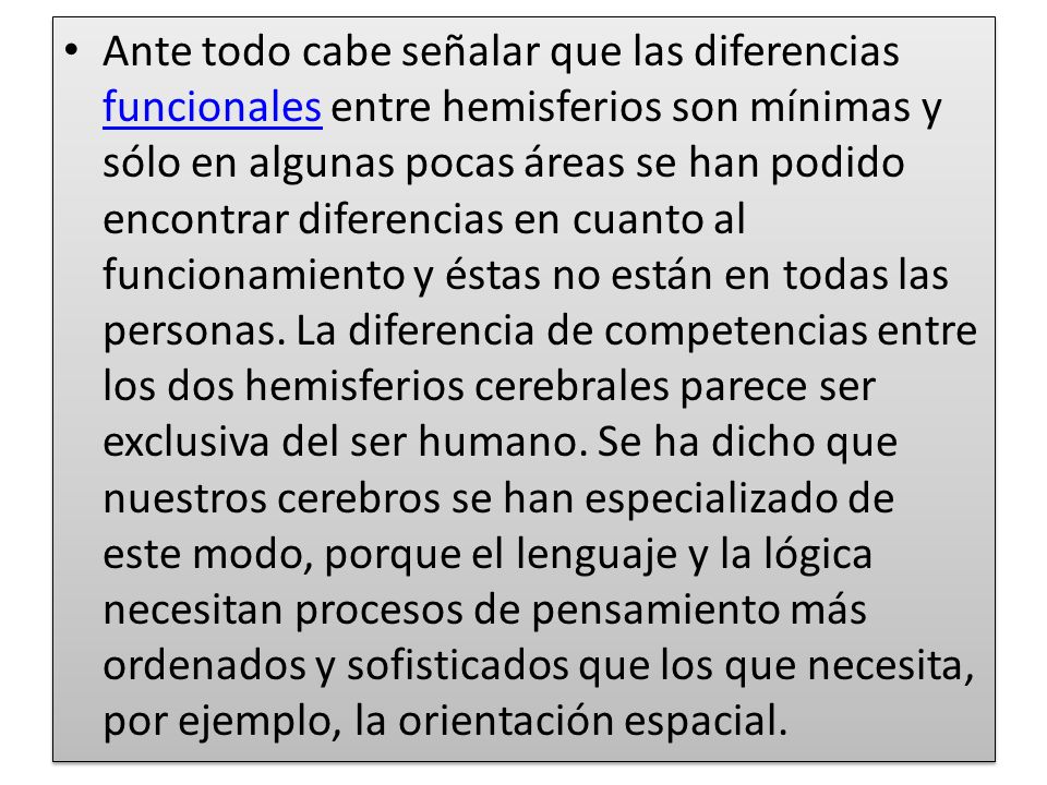 Ante todo cabe señalar que las diferencias funcionales entre hemisferios son mínimas y sólo en algunas pocas áreas se han podido encontrar diferencias en cuanto al funcionamiento y éstas no están en todas las personas.