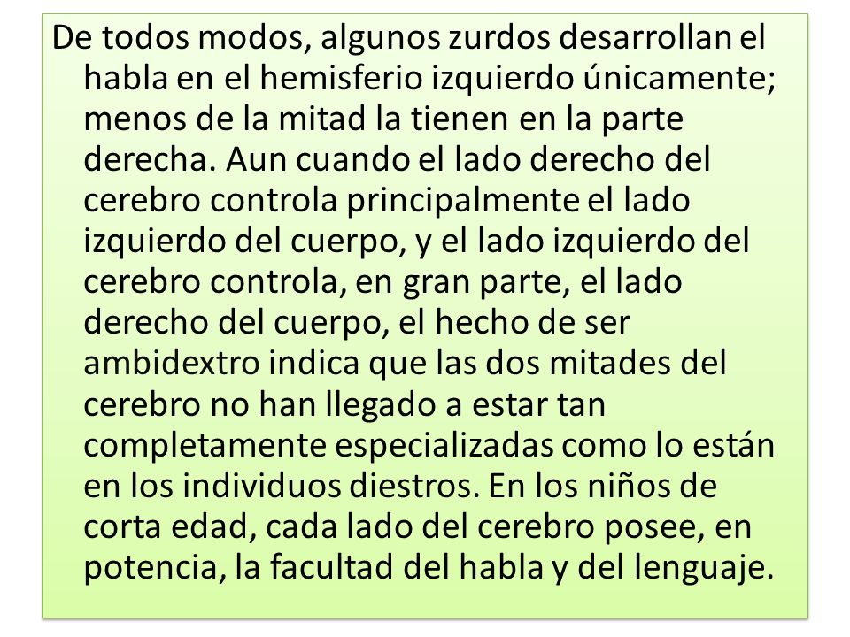 De todos modos, algunos zurdos desarrollan el habla en el hemisferio izquierdo únicamente; menos de la mitad la tienen en la parte derecha.