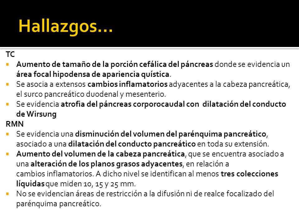 Hallazgos… TC. Aumento de tamaño de la porción cefálica del páncreas donde se evidencia un área focal hipodensa de apariencia quística.