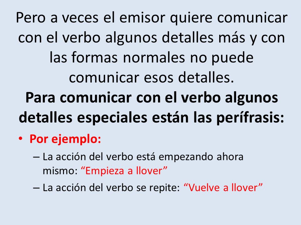 Pero a veces el emisor quiere comunicar con el verbo algunos detalles más y con las formas normales no puede comunicar esos detalles. Para comunicar con el verbo algunos detalles especiales están las perífrasis: