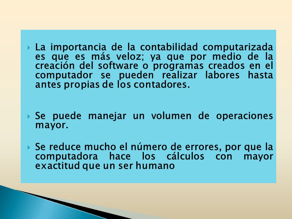 La importancia de la contabilidad computarizada es que es más veloz; ya que por medio de la creación del software o programas creados en el computador se pueden realizar labores hasta antes propias de los contadores.