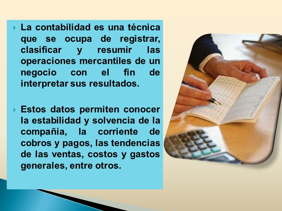 La contabilidad es una técnica que se ocupa de registrar, clasificar y resumir las operaciones mercantiles de un negocio con el fin de interpretar sus resultados.