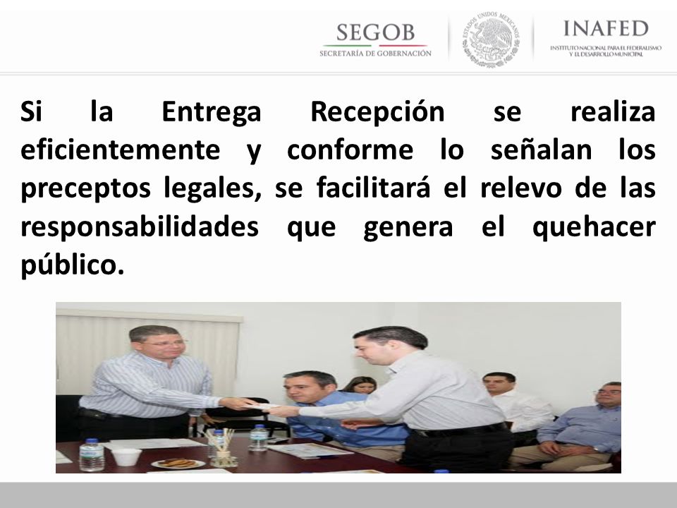 Si la Entrega Recepción se realiza eficientemente y conforme lo señalan los preceptos legales, se facilitará el relevo de las responsabilidades que genera el quehacer público.