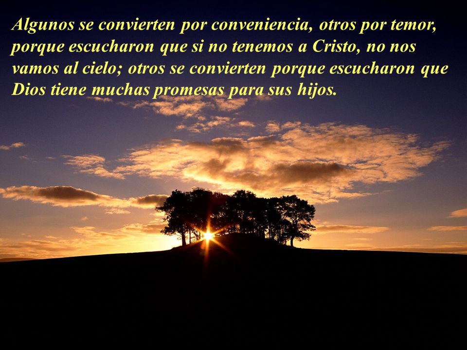 Algunos se convierten por conveniencia, otros por temor, porque escucharon que si no tenemos a Cristo, no nos vamos al cielo; otros se convierten porque escucharon que Dios tiene muchas promesas para sus hijos.