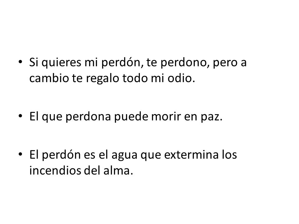 Si quieres mi perdón, te perdono, pero a cambio te regalo todo mi odio.