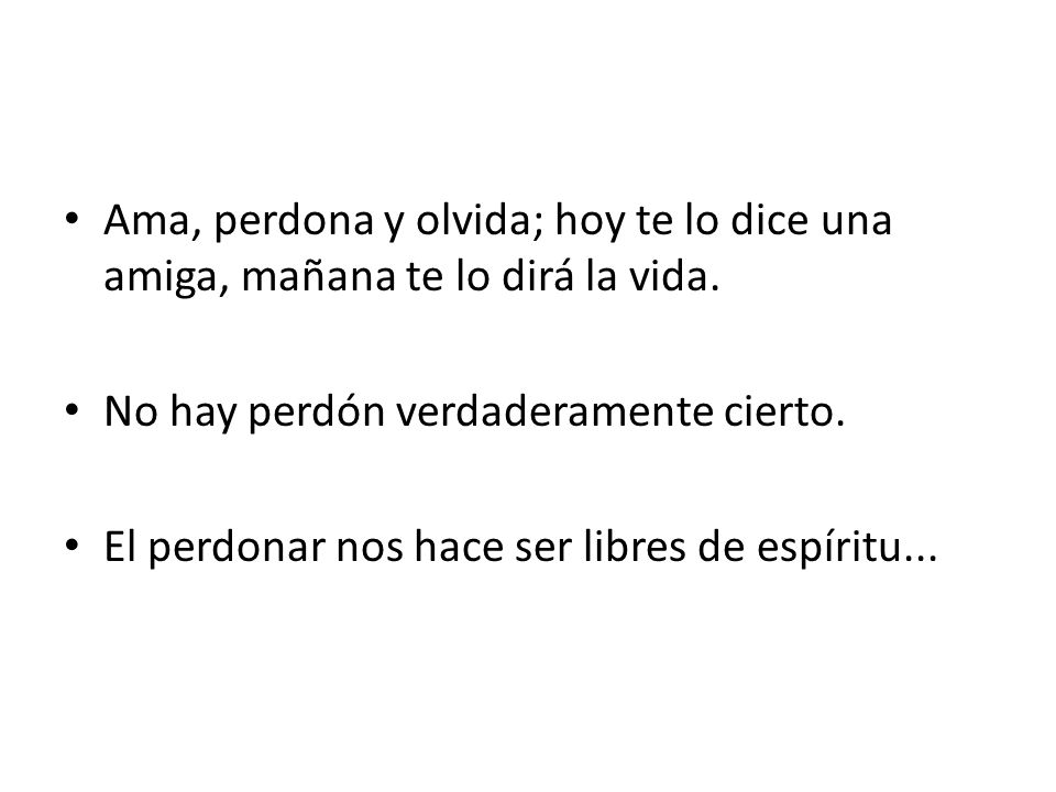 Ama, perdona y olvida; hoy te lo dice una amiga, mañana te lo dirá la vida.
