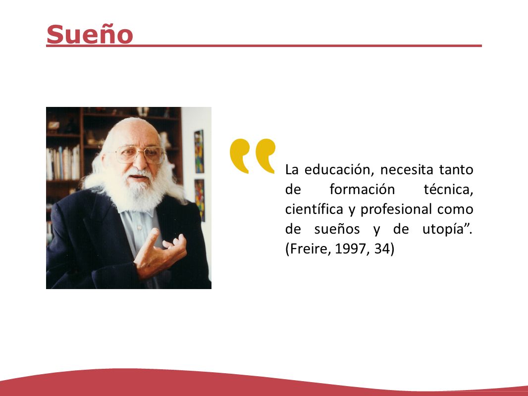 Sueño La educación, necesita tanto de formación técnica, científica y profesional como de sueños y de utopía .