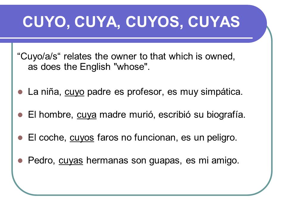 CUYO, CUYA, CUYOS, CUYAS Cuyo/a/s relates the owner to that which is owned, as does the English whose .