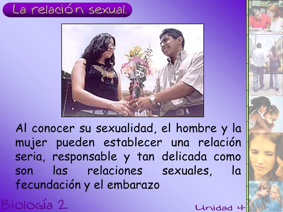 Al conocer su sexualidad, el hombre y la mujer pueden establecer una relación seria, responsable y tan delicada como son las relaciones sexuales, la fecundación y el embarazo