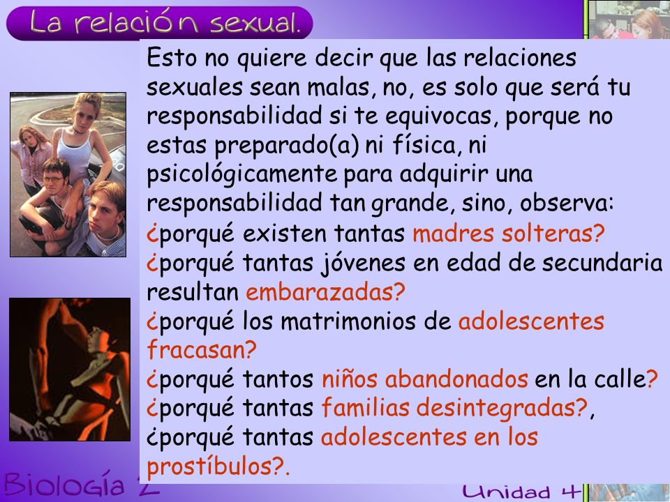 Esto no quiere decir que las relaciones sexuales sean malas, no, es solo que será tu responsabilidad si te equivocas, porque no estas preparado(a) ni física, ni psicológicamente para adquirir una responsabilidad tan grande, sino, observa: ¿porqué existen tantas madres solteras.