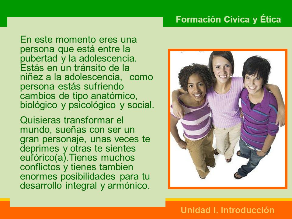 En este momento eres una persona que está entre la pubertad y la adolescencia. Estás en un tránsito de la niñez a la adolescencia, como persona estás sufriendo cambios de tipo anatómico, biológico y psicológico y social.