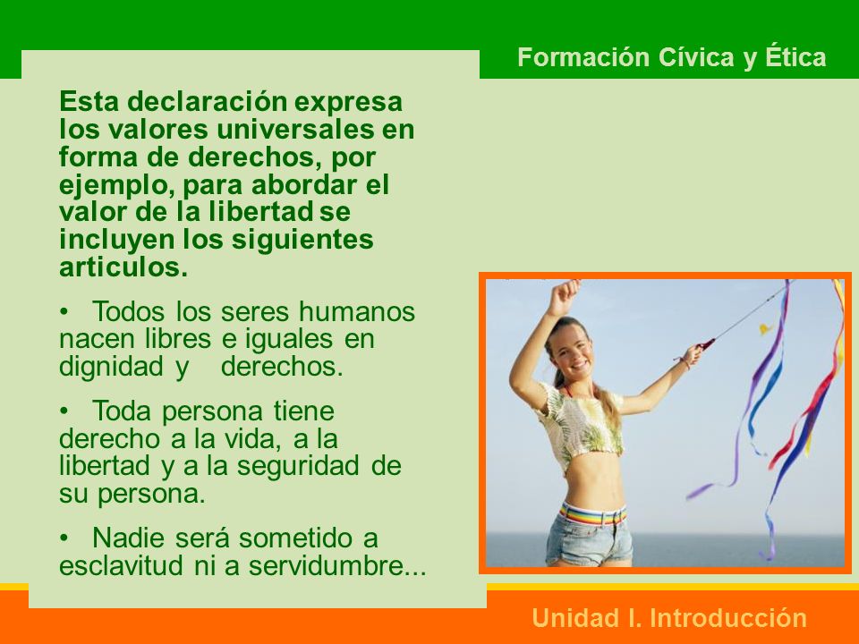 Esta declaración expresa los valores universales en forma de derechos, por ejemplo, para abordar el valor de la libertad se incluyen los siguientes articulos.