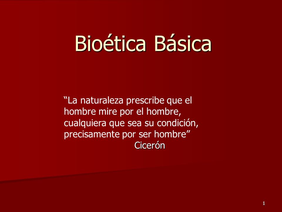 Bioética Básica La naturaleza prescribe que el hombre mire por el hombre, cualquiera que sea su condición, precisamente por ser hombre