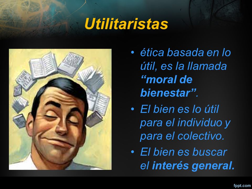 Utilitaristas ética basada en lo útil, es la llamada moral de bienestar . El bien es lo útil para el individuo y para el colectivo.