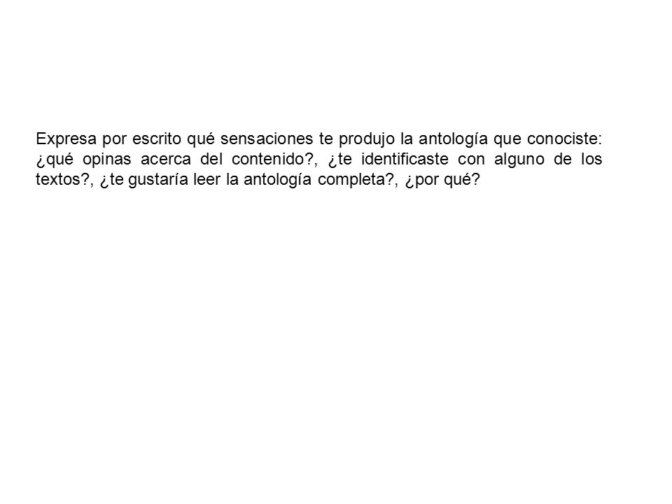 Expresa por escrito qué sensaciones te produjo la antología que conociste: ¿qué opinas acerca del contenido , ¿te identificaste con alguno de los textos , ¿te gustaría leer la antología completa , ¿por qué