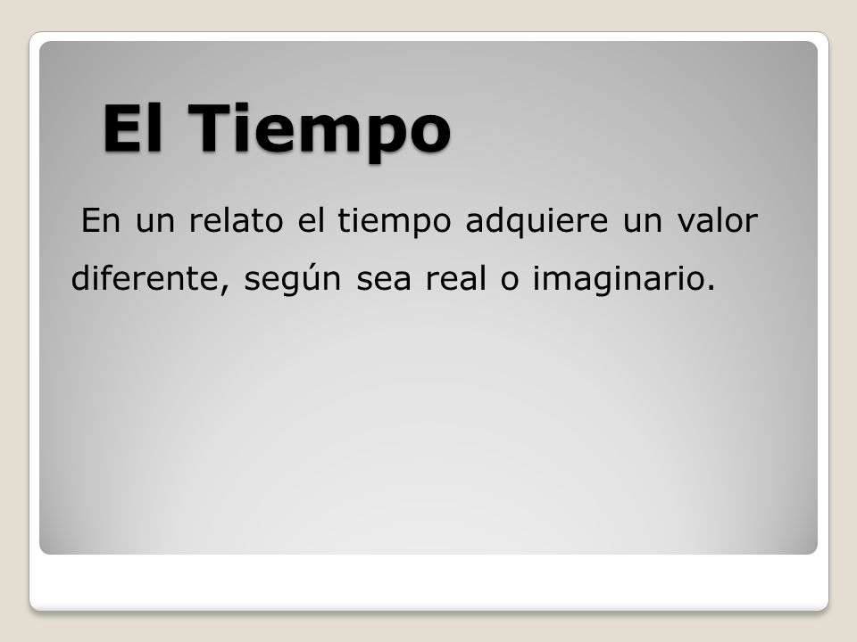 El Tiempo En un relato el tiempo adquiere un valor diferente, según sea real o imaginario.