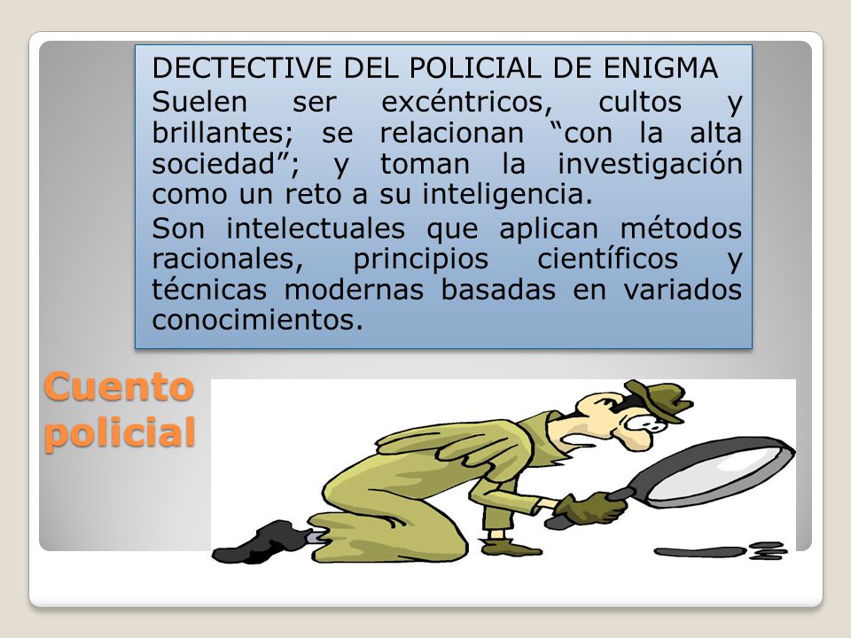 DECTECTIVE DEL POLICIAL DE ENIGMA Suelen ser excéntricos, cultos y brillantes; se relacionan con la alta sociedad ; y toman la investigación como un reto a su inteligencia. Son intelectuales que aplican métodos racionales, principios científicos y técnicas modernas basadas en variados conocimientos.