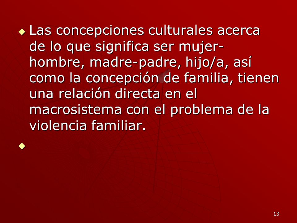 Las concepciones culturales acerca de lo que significa ser mujer-hombre, madre-padre, hijo/a, así como la concepción de familia, tienen una relación directa en el macrosistema con el problema de la violencia familiar.