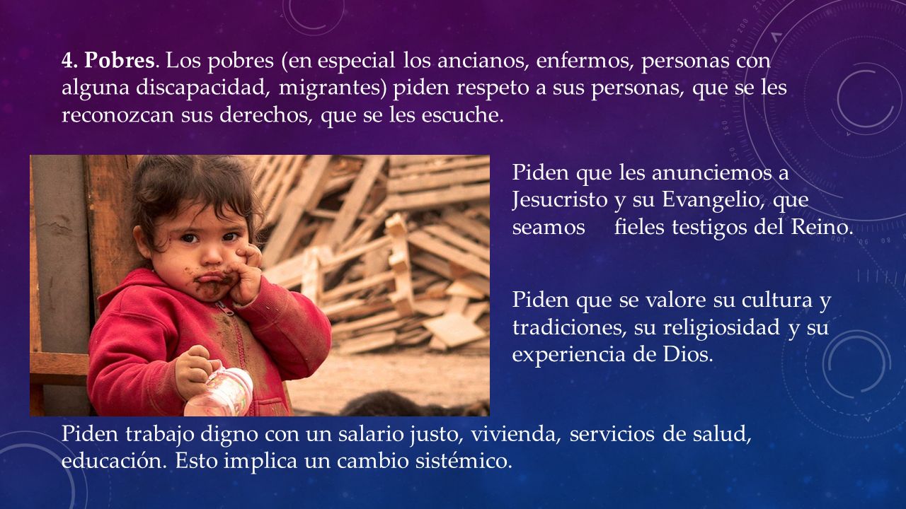 4. Pobres. Los pobres (en especial los ancianos, enfermos, personas con alguna discapacidad, migrantes) piden respeto a sus personas, que se les reconozcan sus derechos, que se les escuche.