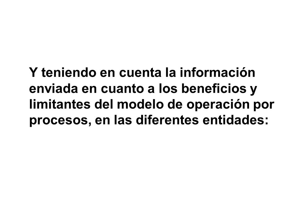 Y teniendo en cuenta la información enviada en cuanto a los beneficios y limitantes del modelo de operación por procesos, en las diferentes entidades: