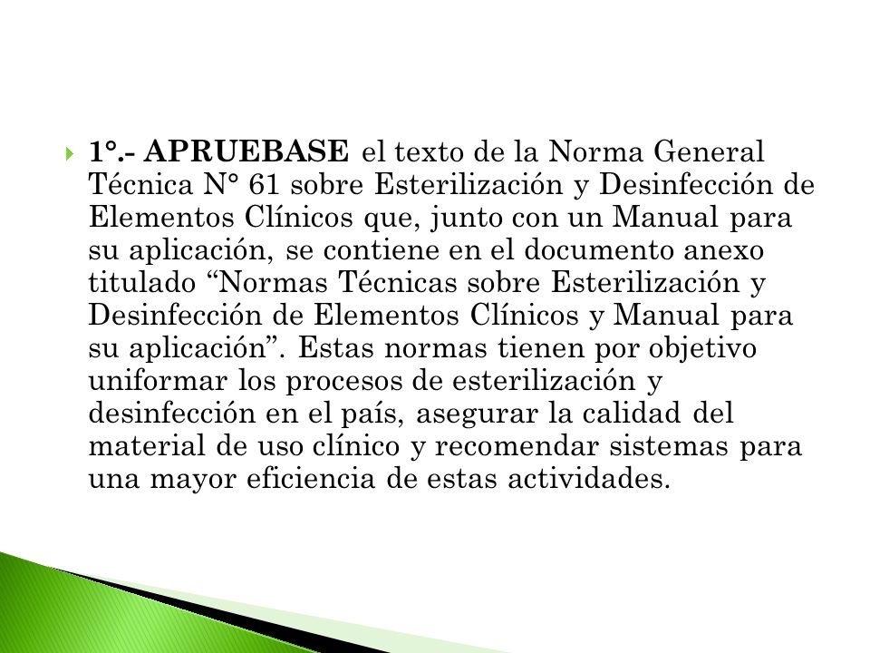 1°.- APRUEBASE el texto de la Norma General Técnica N° 61 sobre Esterilización y Desinfección de Elementos Clínicos que, junto con un Manual para su aplicación, se contiene en el documento anexo titulado Normas Técnicas sobre Esterilización y Desinfección de Elementos Clínicos y Manual para su aplicación .