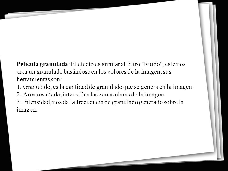 Película granulada: El efecto es similar al filtro Ruido , este nos crea un granulado basándose en los colores de la imagen, sus herramientas son: 1. Granulado, es la cantidad de granulado que se genera en la imagen. 2. Área resaltada, intensifica las zonas claras de la imagen. 3. Intensidad, nos da la frecuencia de granulado generado sobre la imagen.