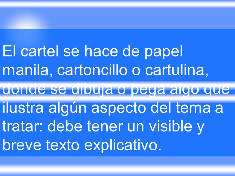 El cartel se hace de papel manila, cartoncillo o cartulina, donde se dibuja o pega algo que ilustra algún aspecto del tema a tratar: debe tener un visible y breve texto explicativo.