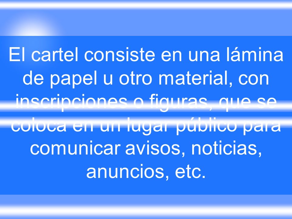 El cartel consiste en una lámina de papel u otro material, con inscripciones o figuras, que se coloca en un lugar público para comunicar avisos, noticias, anuncios, etc.