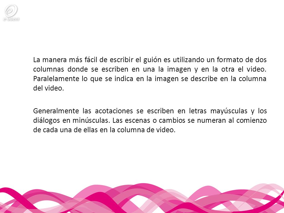 La manera más fácil de escribir el guión es utilizando un formato de dos columnas donde se escriben en una la imagen y en la otra el video. Paralelamente lo que se indica en la imagen se describe en la columna del video.