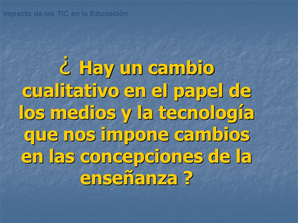 ¿ Hay un cambio cualitativo en el papel de los medios y la tecnología que nos impone cambios en las concepciones de la enseñanza