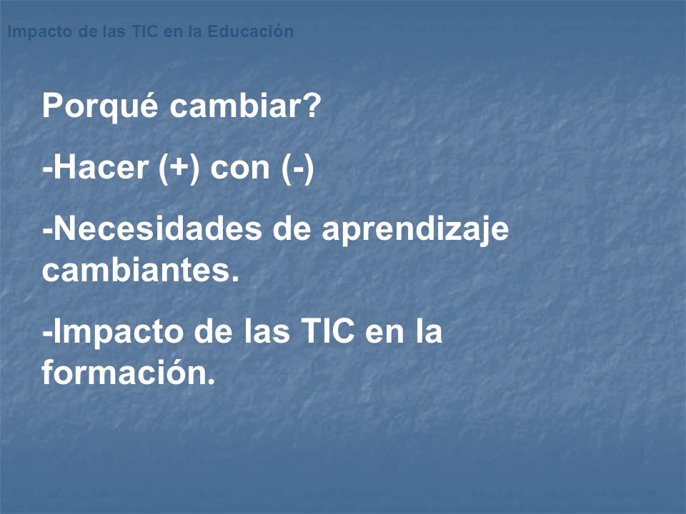 Porqué cambiar. -Hacer (+) con (-) -Necesidades de aprendizaje cambiantes.