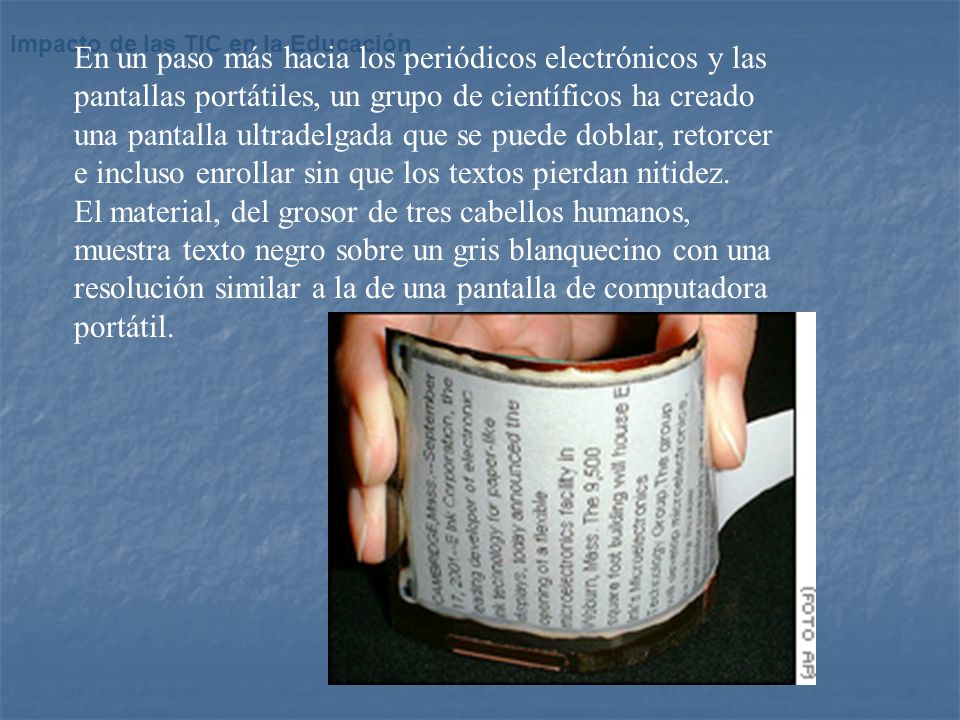 En un paso más hacia los periódicos electrónicos y las pantallas portátiles, un grupo de científicos ha creado una pantalla ultradelgada que se puede doblar, retorcer e incluso enrollar sin que los textos pierdan nitidez.