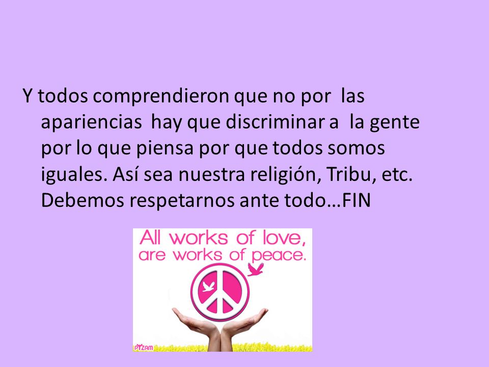 Y todos comprendieron que no por las apariencias hay que discriminar a la gente por lo que piensa por que todos somos iguales.
