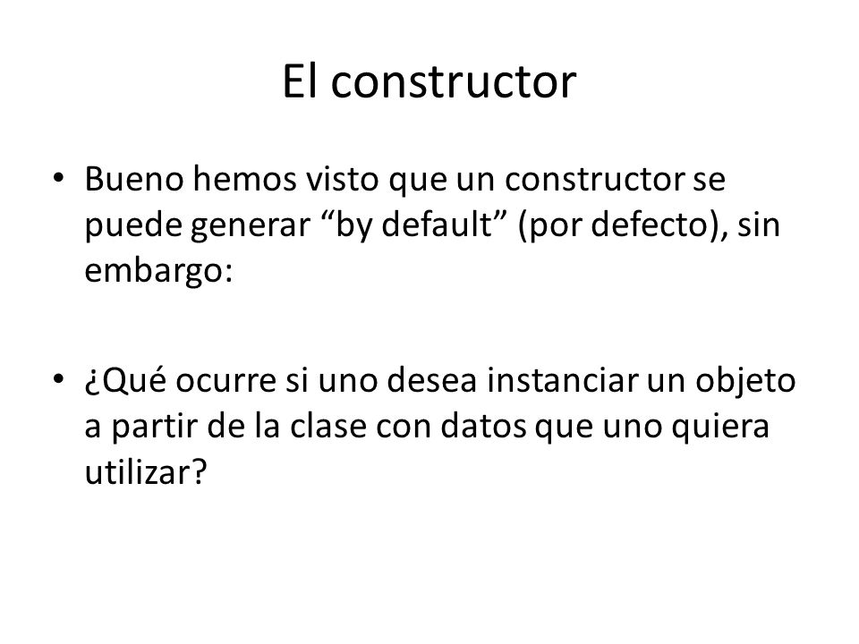 El constructor Bueno hemos visto que un constructor se puede generar by default (por defecto), sin embargo: