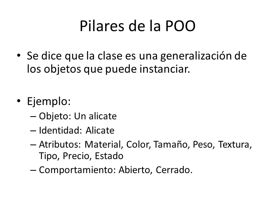 Pilares de la POO Se dice que la clase es una generalización de los objetos que puede instanciar. Ejemplo: