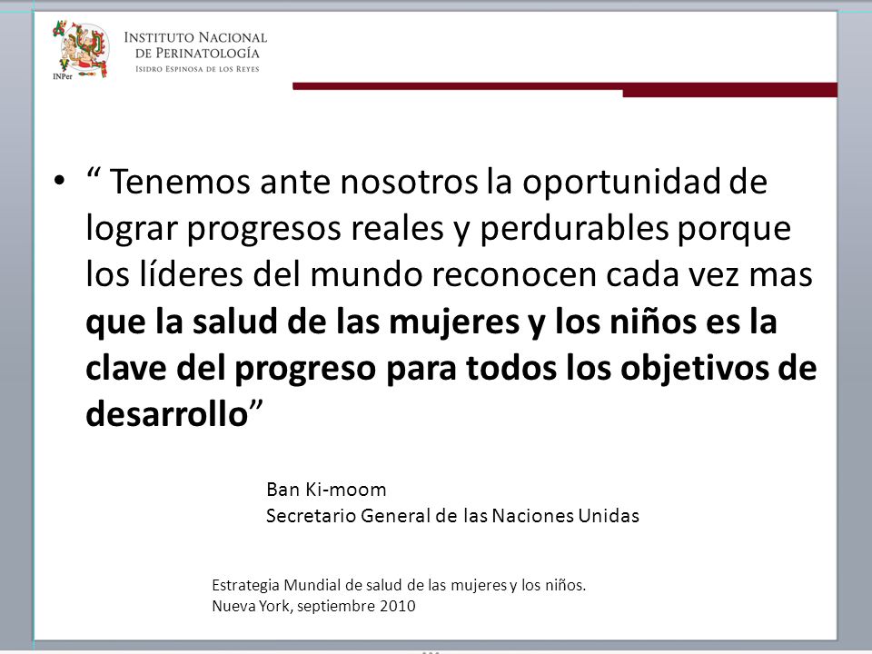Tenemos ante nosotros la oportunidad de lograr progresos reales y perdurables porque los líderes del mundo reconocen cada vez mas que la salud de las mujeres y los niños es la clave del progreso para todos los objetivos de desarrollo