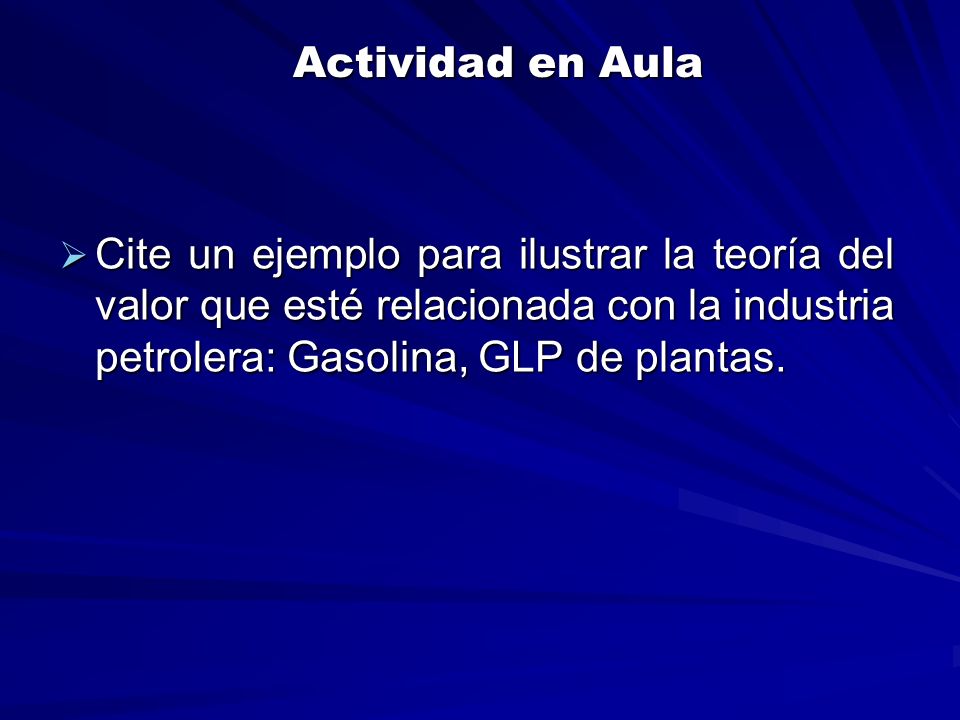 Actividad en Aula Cite un ejemplo para ilustrar la teoría del valor que esté relacionada con la industria petrolera: Gasolina, GLP de plantas.