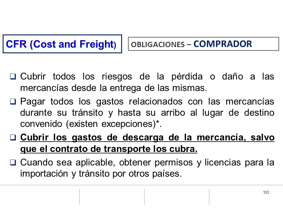 CFR (Cost and Freight) OBLIGACIONES – COMPRADOR. Cubrir todos los riesgos de la pérdida o daño a las mercancías desde la entrega de las mismas.