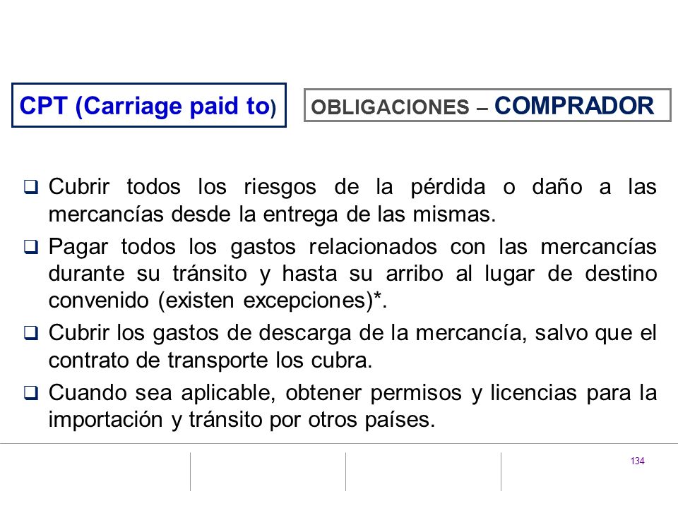 CPT (Carriage paid to) OBLIGACIONES – COMPRADOR. Cubrir todos los riesgos de la pérdida o daño a las mercancías desde la entrega de las mismas.