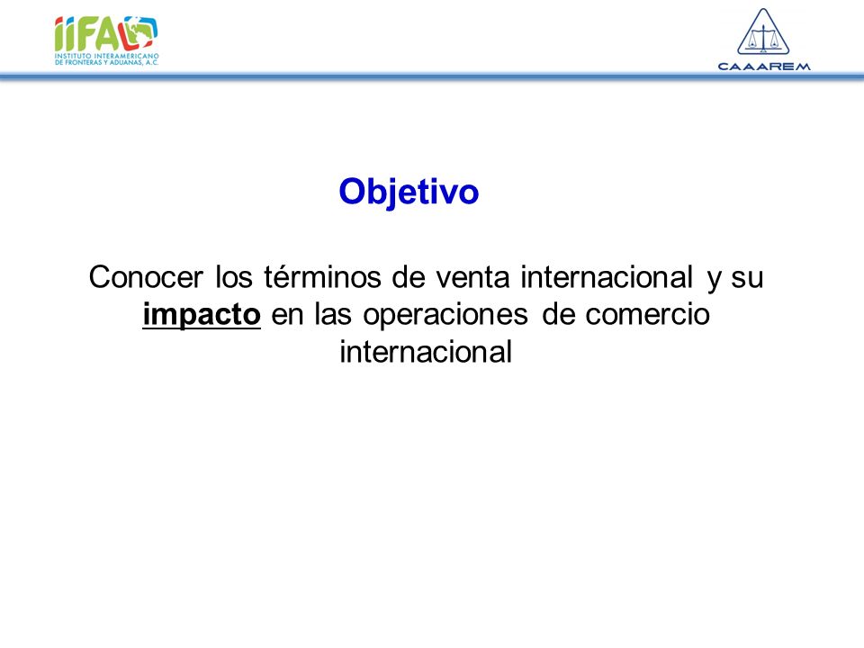 Objetivo Conocer los términos de venta internacional y su impacto en las operaciones de comercio internacional.