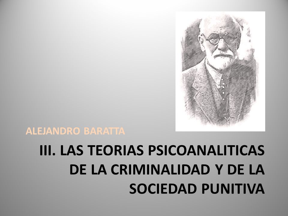 ALEJANDRO BARATTA III. LAS TEORIAS PSICOANALITICAS DE LA CRIMINALIDAD Y DE LA SOCIEDAD PUNITIVA