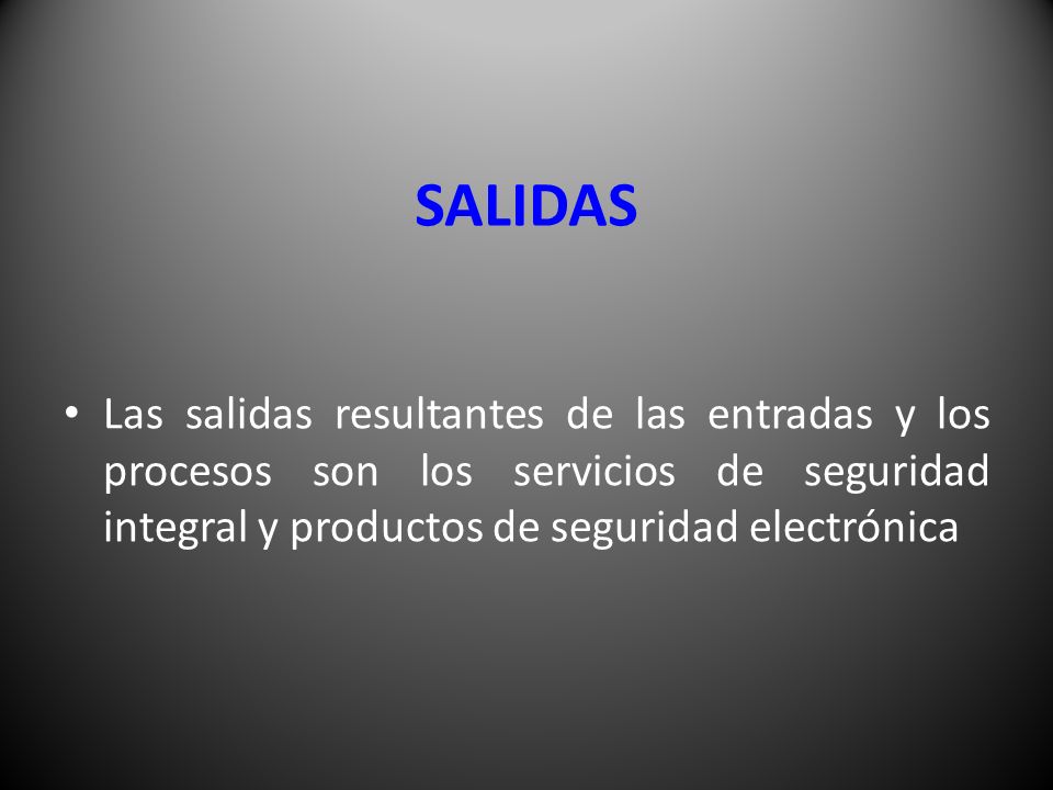 SALIDAS Las salidas resultantes de las entradas y los procesos son los servicios de seguridad integral y productos de seguridad electrónica.