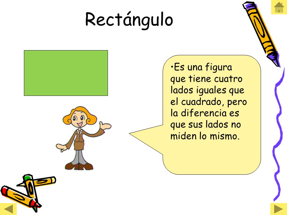 Rectángulo Es una figura que tiene cuatro lados iguales que el cuadrado, pero la diferencia es que sus lados no miden lo mismo.