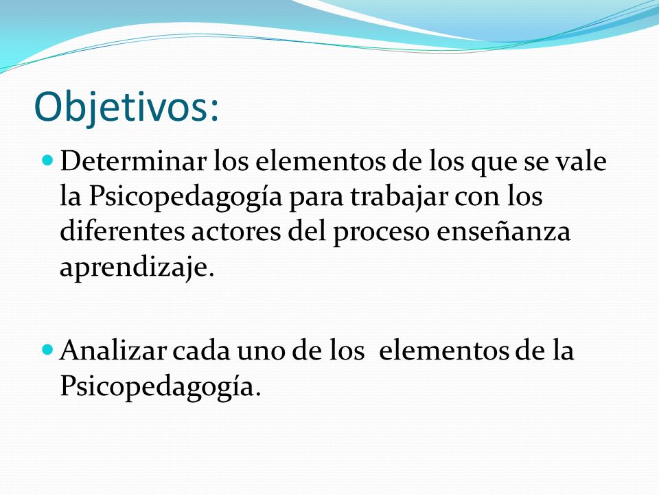 Objetivos: Determinar los elementos de los que se vale la Psicopedagogía para trabajar con los diferentes actores del proceso enseñanza aprendizaje.