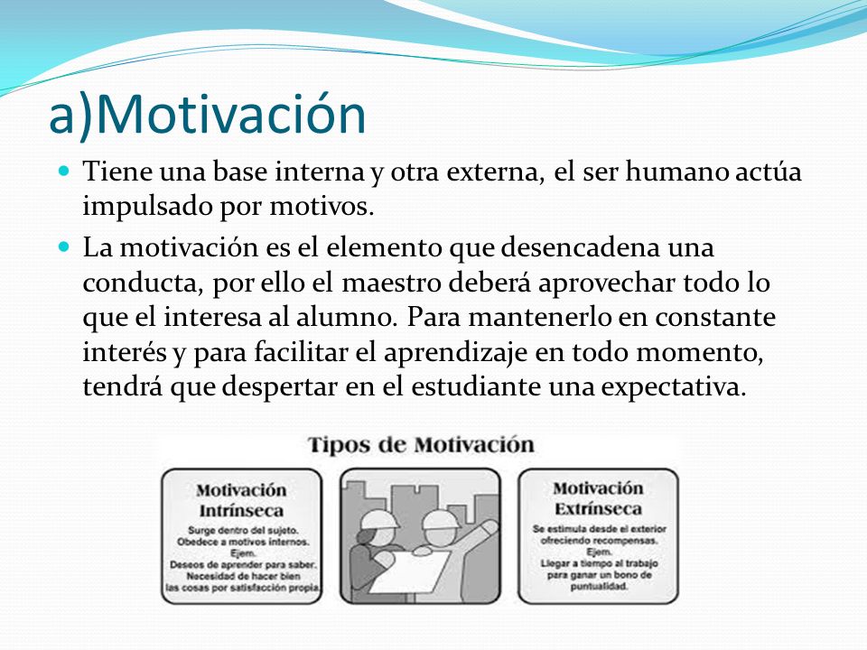a)Motivación Tiene una base interna y otra externa, el ser humano actúa impulsado por motivos.