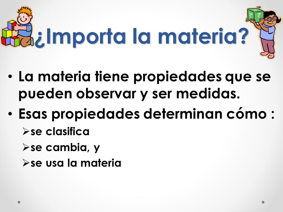 ¿Importa la materia La materia tiene propiedades que se pueden observar y ser medidas. Esas propiedades determinan cómo :