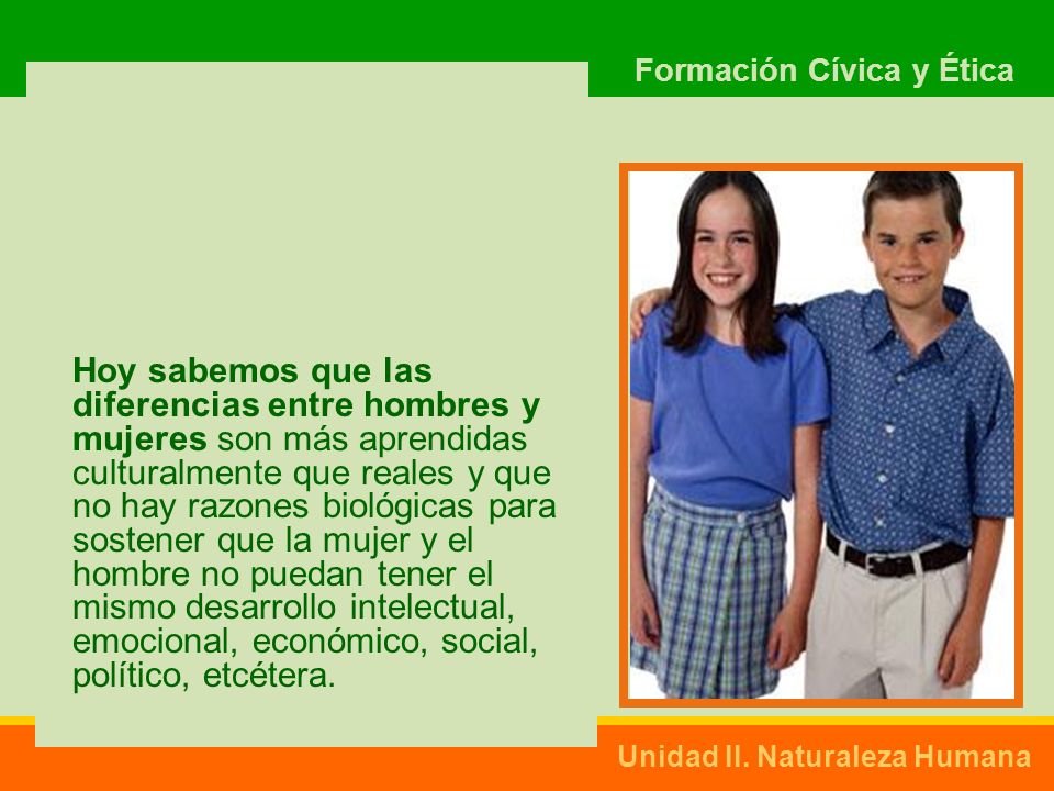 Hoy sabemos que las diferencias entre hombres y mujeres son más aprendidas culturalmente que reales y que no hay razones biológicas para sostener que la mujer y el hombre no puedan tener el mismo desarrollo intelectual, emocional, económico, social, político, etcétera.