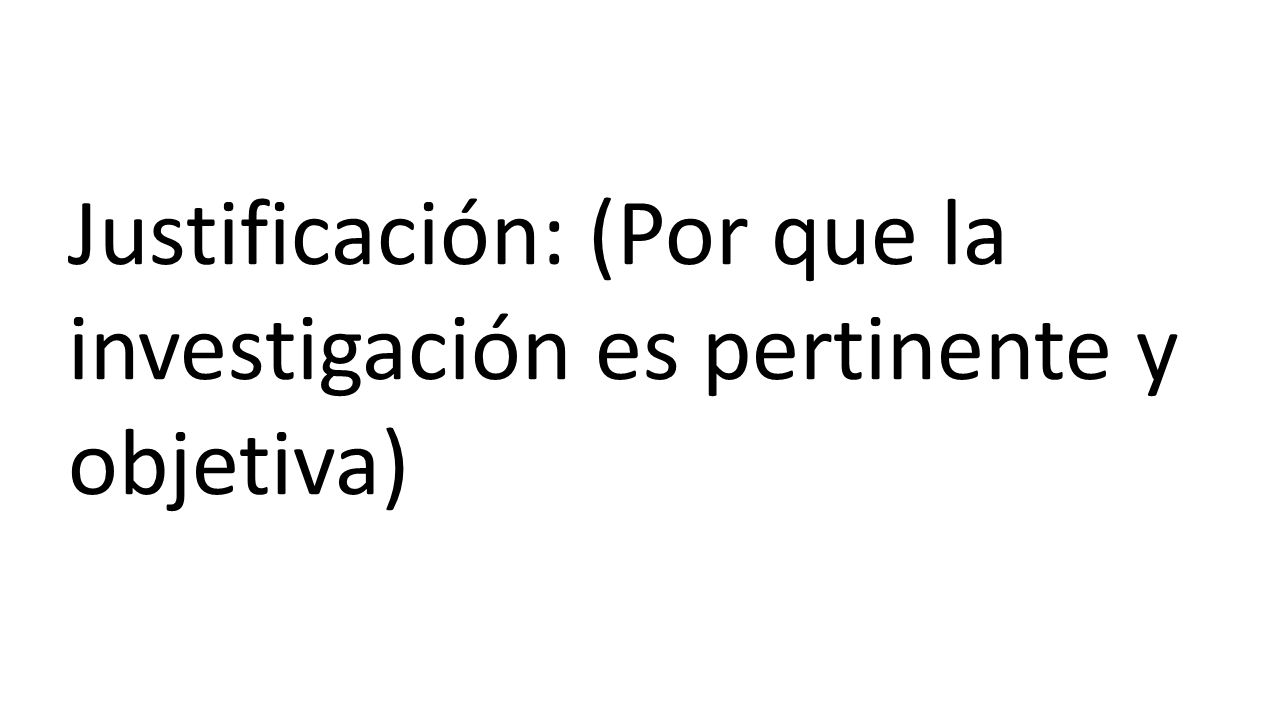 Justificación: (Por que la investigación es pertinente y objetiva)