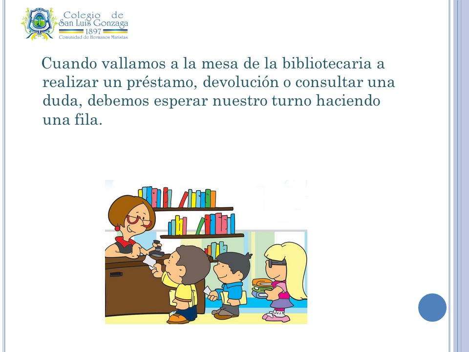 Cuando vallamos a la mesa de la bibliotecaria a realizar un préstamo, devolución o consultar una duda, debemos esperar nuestro turno haciendo una fila.